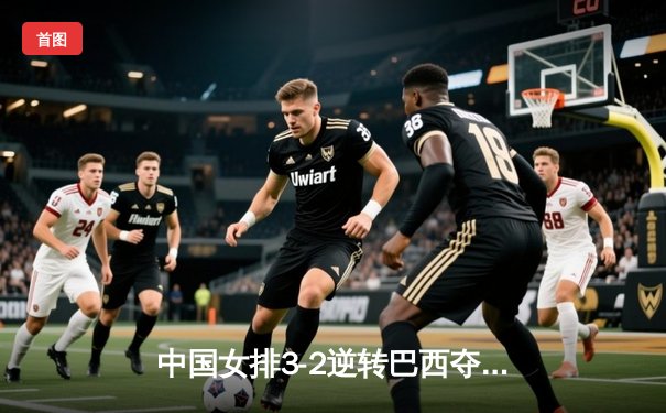 中国女排3-2逆转巴西夺世联赛开门红 李盈莹28分建功