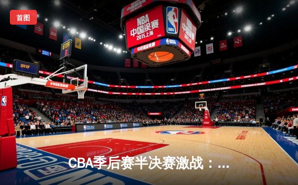 CBA季后赛半决赛激战：广东宏远加时险胜辽宁本钢 赵睿关键三分定乾坤