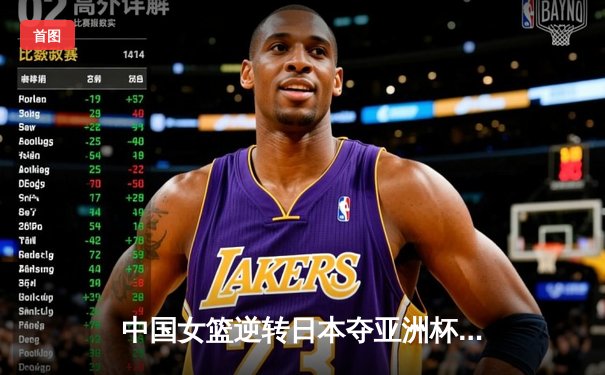 中国女篮逆转日本夺亚洲杯冠军，韩旭独揽26分荣膺MVP