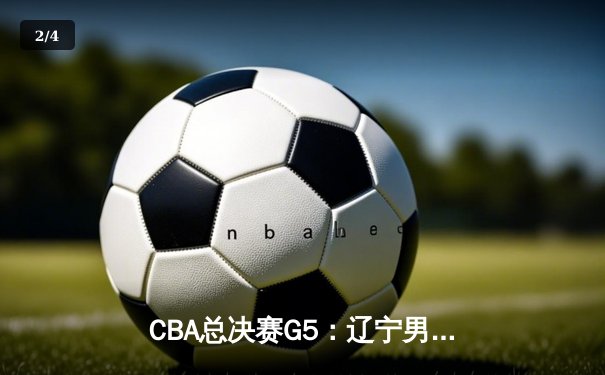 CBA总决赛G5：辽宁男篮加时险胜广东，卫冕冠军夺赛点 - 2