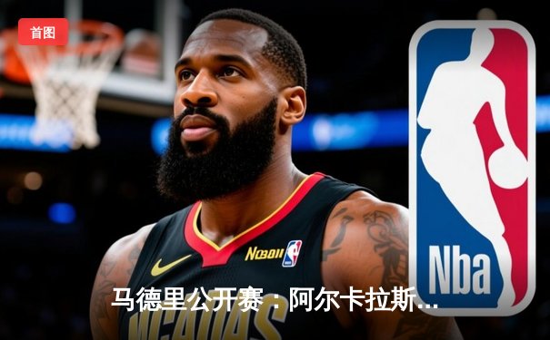 马德里公开赛：阿尔卡拉斯三盘鏖战逆转卢布列夫，本土新星卫冕之路显韧性