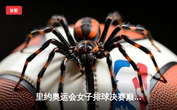 里约奥运会女子排球决赛巅峰对决：中国队逆转夺金再创历史