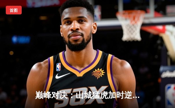 巅峰对决：山城猛虎加时逆转津门勇士，王磊35分创纪录